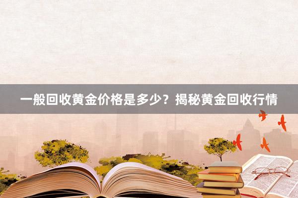 一般回收黄金价格是多少？揭秘黄金回收行情