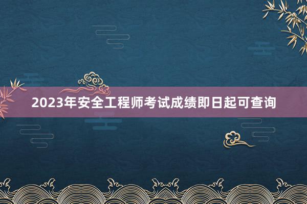 2023年安全工程师考试成绩即日起可查询