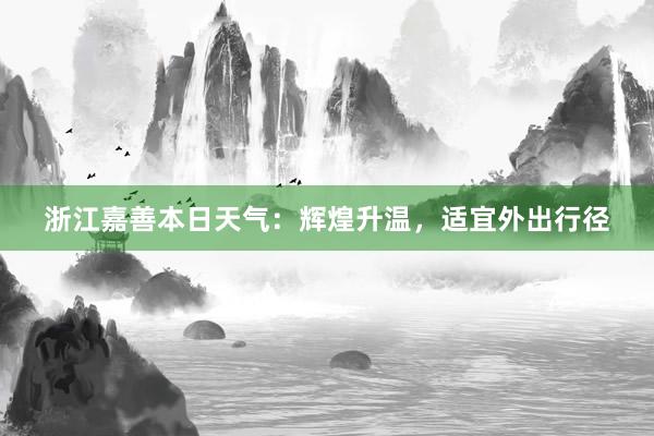 浙江嘉善本日天气：辉煌升温，适宜外出行径