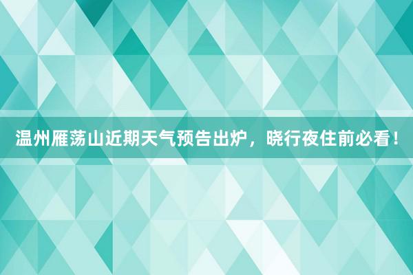 温州雁荡山近期天气预告出炉，晓行夜住前必看！