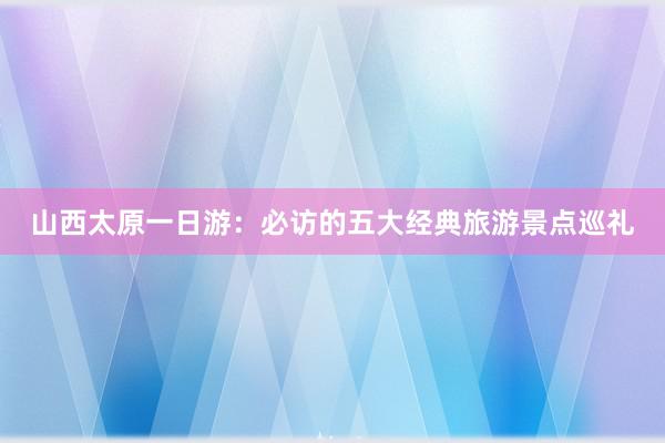 山西太原一日游：必访的五大经典旅游景点巡礼