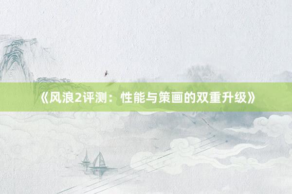 《风浪2评测：性能与策画的双重升级》