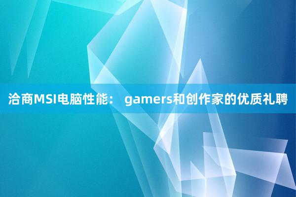 洽商MSI电脑性能： gamers和创作家的优质礼聘